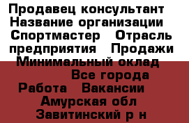 Продавец-консультант › Название организации ­ Спортмастер › Отрасль предприятия ­ Продажи › Минимальный оклад ­ 28 000 - Все города Работа » Вакансии   . Амурская обл.,Завитинский р-н